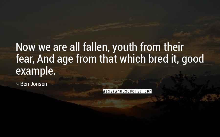 Ben Jonson Quotes: Now we are all fallen, youth from their fear, And age from that which bred it, good example.