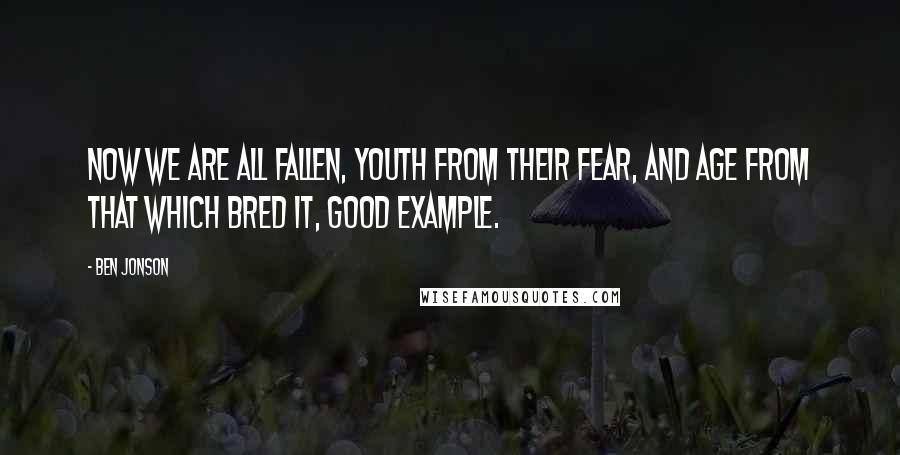 Ben Jonson Quotes: Now we are all fallen, youth from their fear, And age from that which bred it, good example.