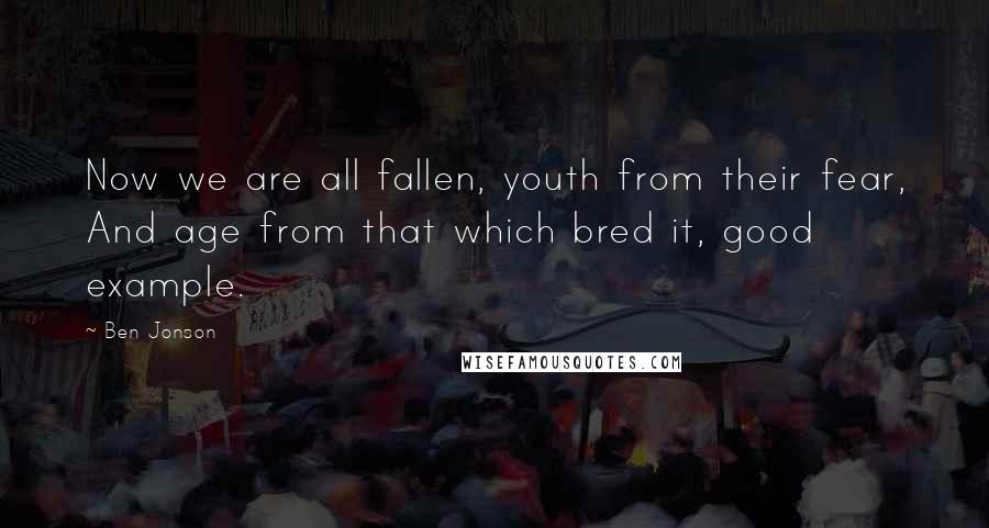 Ben Jonson Quotes: Now we are all fallen, youth from their fear, And age from that which bred it, good example.