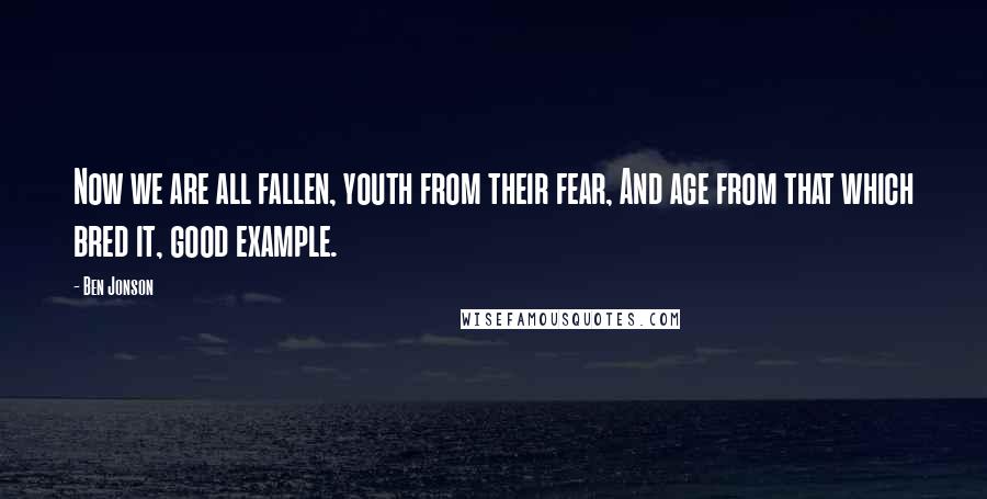 Ben Jonson Quotes: Now we are all fallen, youth from their fear, And age from that which bred it, good example.