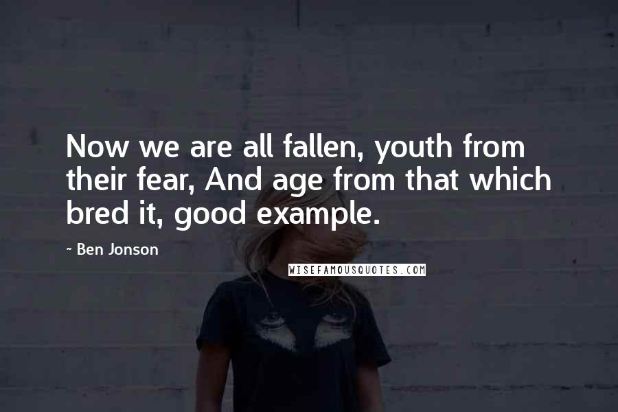 Ben Jonson Quotes: Now we are all fallen, youth from their fear, And age from that which bred it, good example.