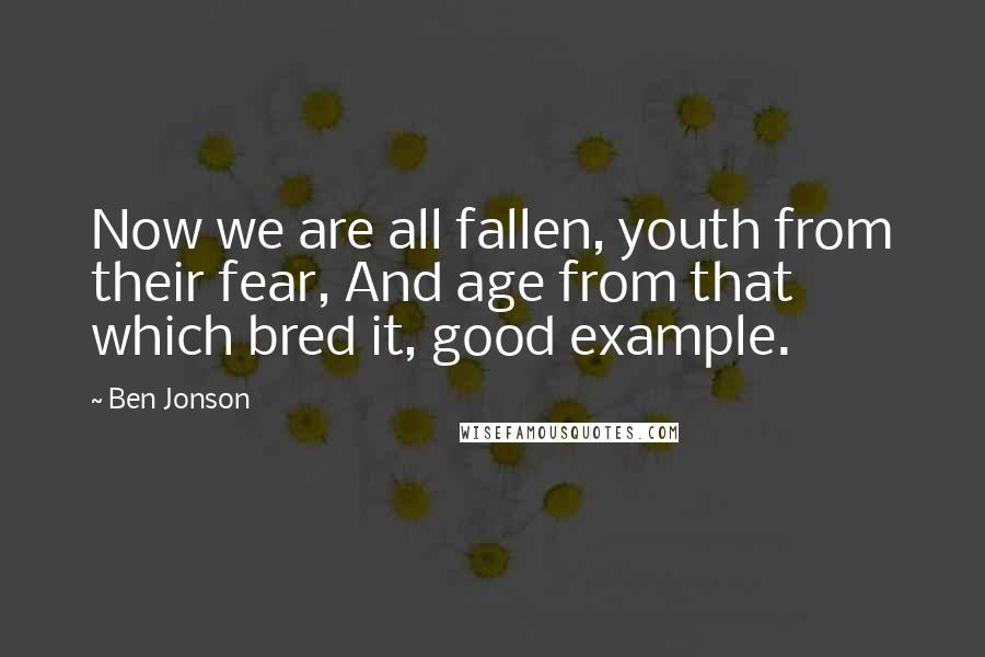 Ben Jonson Quotes: Now we are all fallen, youth from their fear, And age from that which bred it, good example.