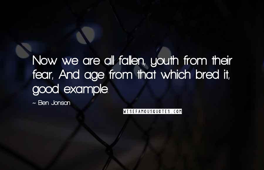 Ben Jonson Quotes: Now we are all fallen, youth from their fear, And age from that which bred it, good example.