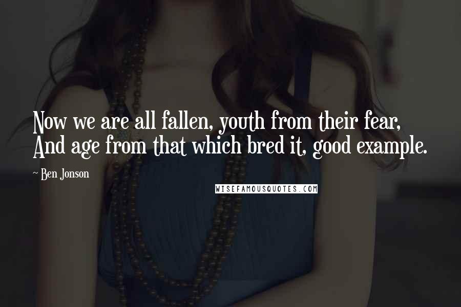 Ben Jonson Quotes: Now we are all fallen, youth from their fear, And age from that which bred it, good example.