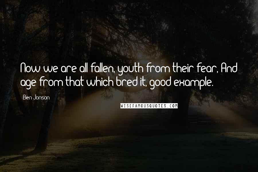 Ben Jonson Quotes: Now we are all fallen, youth from their fear, And age from that which bred it, good example.