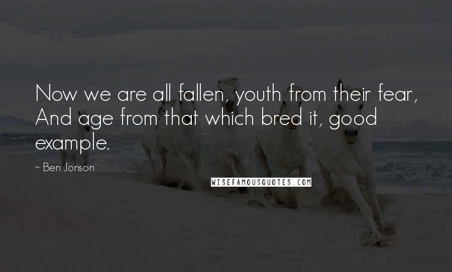 Ben Jonson Quotes: Now we are all fallen, youth from their fear, And age from that which bred it, good example.