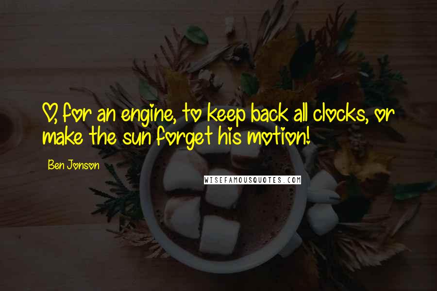 Ben Jonson Quotes: O, for an engine, to keep back all clocks, or make the sun forget his motion!