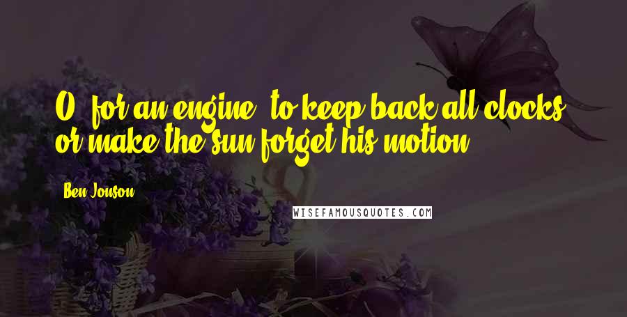 Ben Jonson Quotes: O, for an engine, to keep back all clocks, or make the sun forget his motion!
