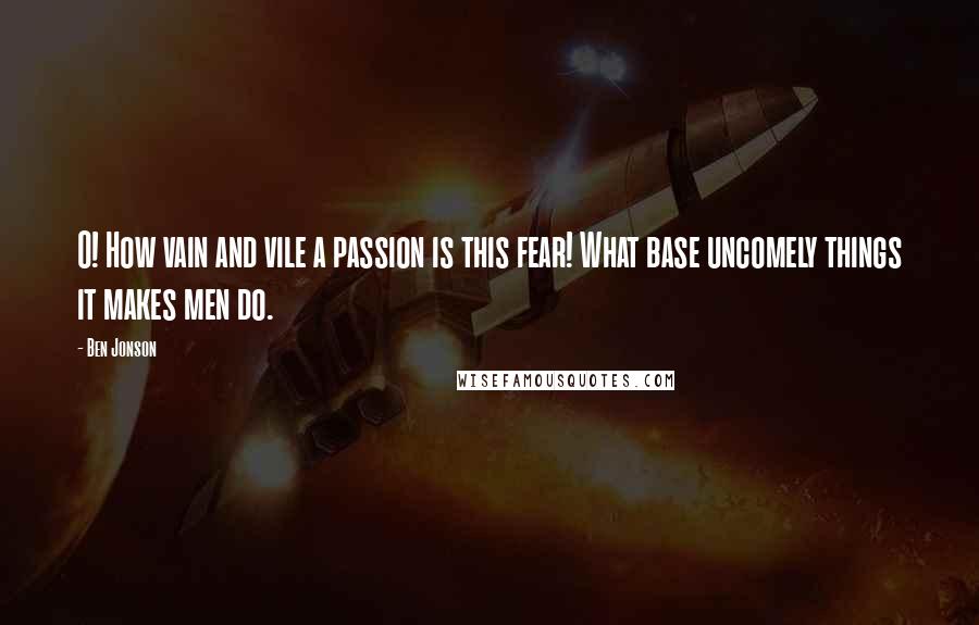 Ben Jonson Quotes: O! How vain and vile a passion is this fear! What base uncomely things it makes men do.