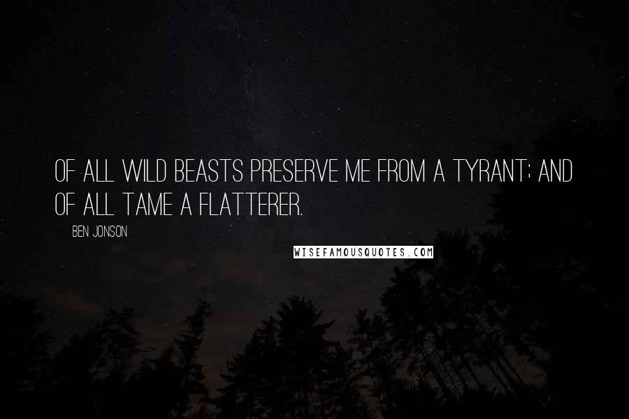 Ben Jonson Quotes: Of all wild beasts preserve me from a tyrant; and of all tame a flatterer.