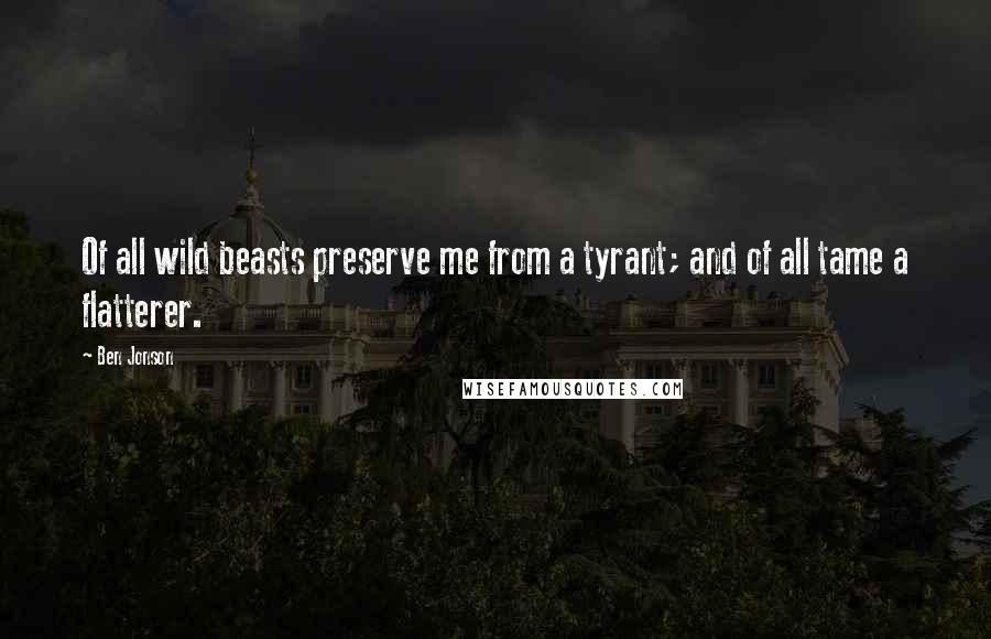 Ben Jonson Quotes: Of all wild beasts preserve me from a tyrant; and of all tame a flatterer.