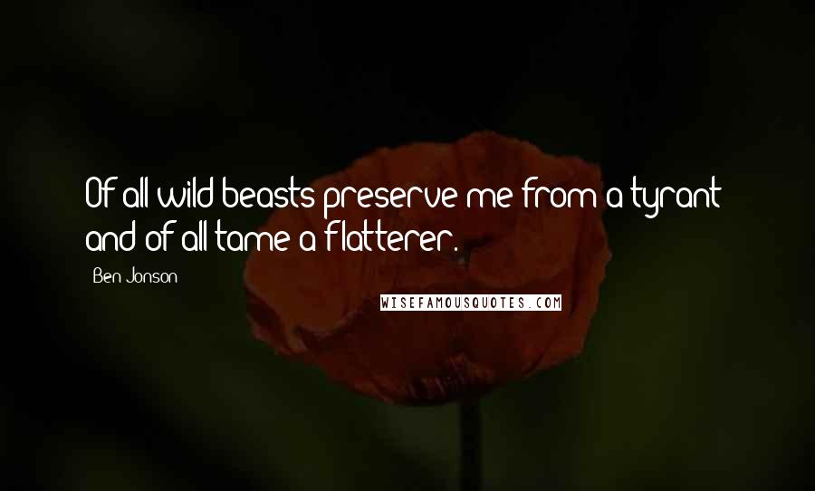 Ben Jonson Quotes: Of all wild beasts preserve me from a tyrant; and of all tame a flatterer.