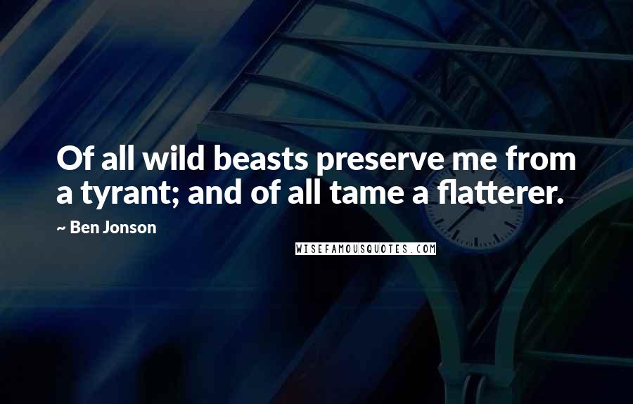 Ben Jonson Quotes: Of all wild beasts preserve me from a tyrant; and of all tame a flatterer.