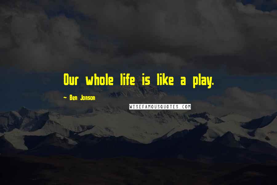 Ben Jonson Quotes: Our whole life is like a play.