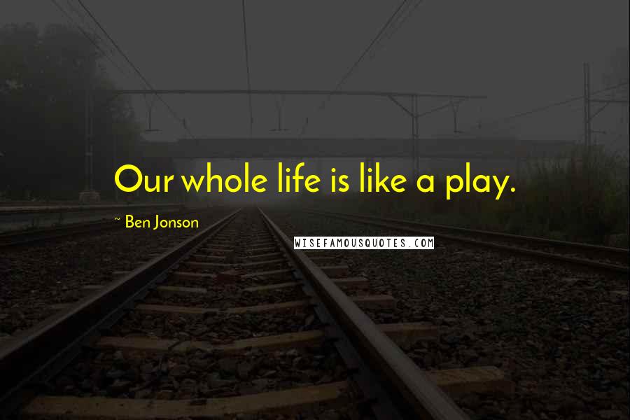 Ben Jonson Quotes: Our whole life is like a play.