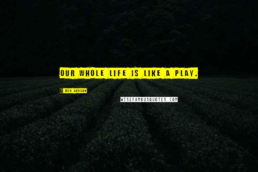 Ben Jonson Quotes: Our whole life is like a play.