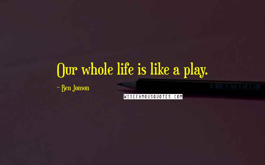 Ben Jonson Quotes: Our whole life is like a play.