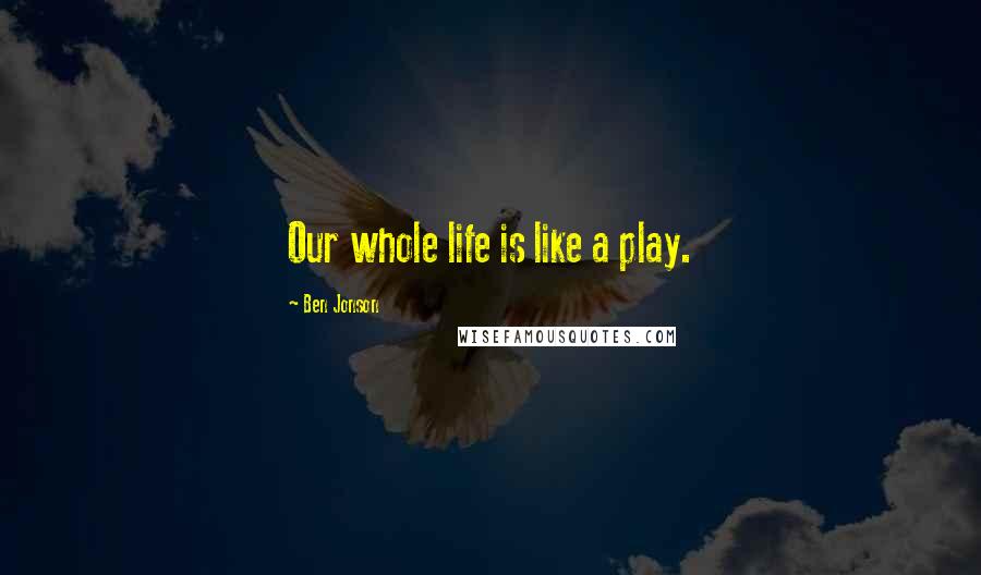 Ben Jonson Quotes: Our whole life is like a play.