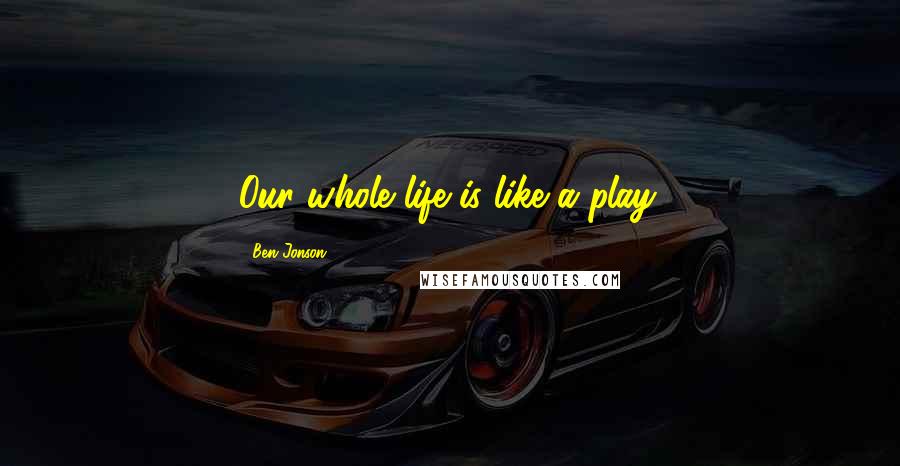 Ben Jonson Quotes: Our whole life is like a play.