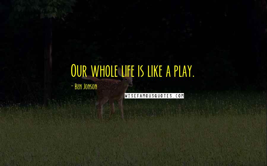 Ben Jonson Quotes: Our whole life is like a play.