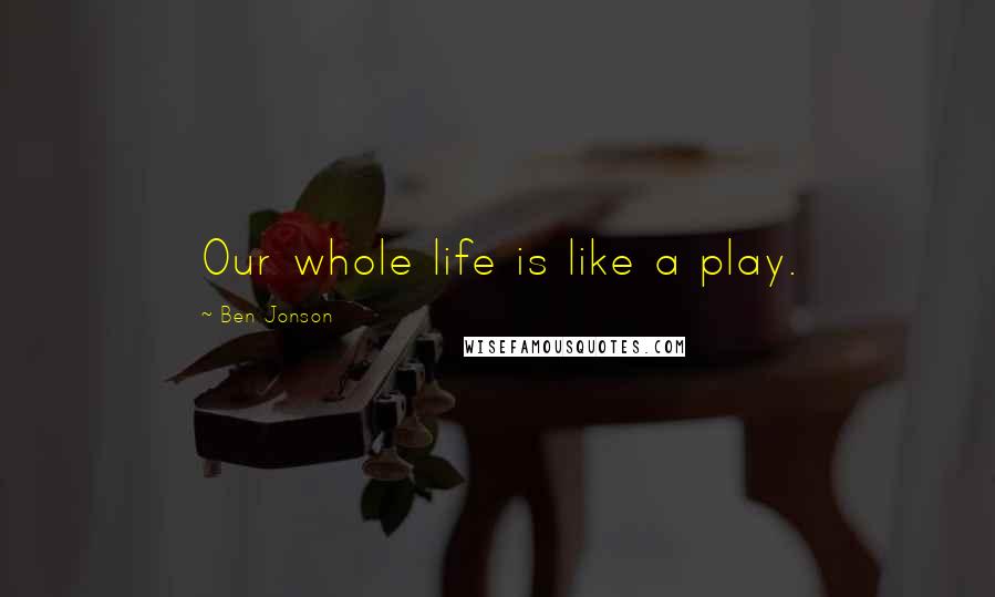 Ben Jonson Quotes: Our whole life is like a play.