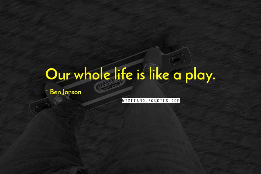 Ben Jonson Quotes: Our whole life is like a play.