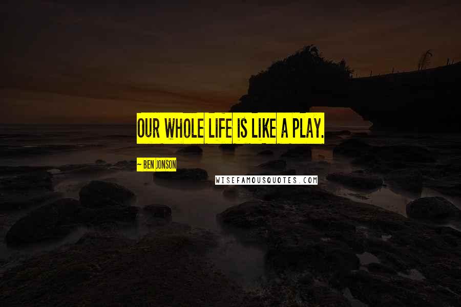 Ben Jonson Quotes: Our whole life is like a play.