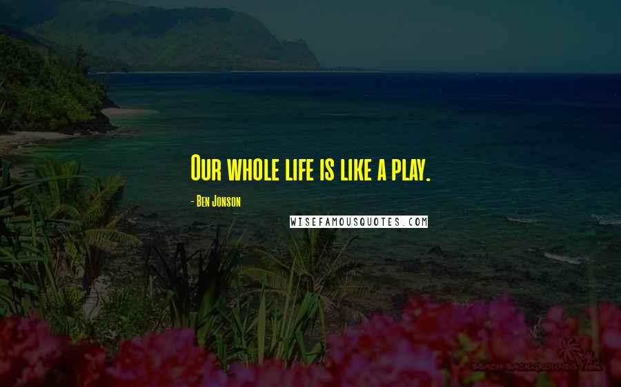 Ben Jonson Quotes: Our whole life is like a play.