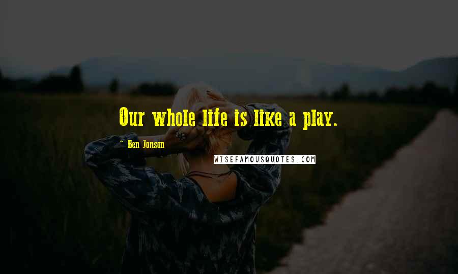 Ben Jonson Quotes: Our whole life is like a play.