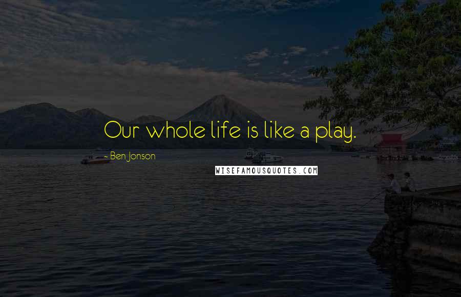 Ben Jonson Quotes: Our whole life is like a play.