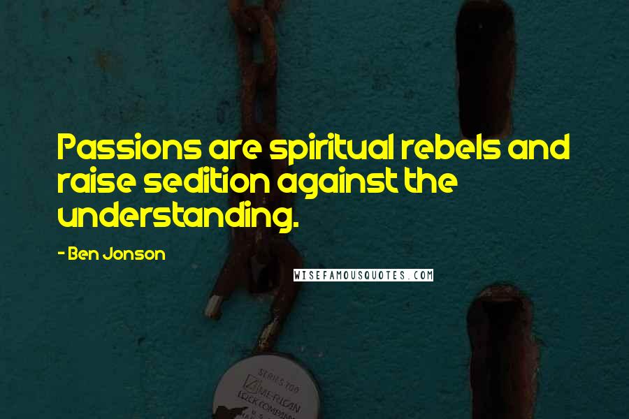 Ben Jonson Quotes: Passions are spiritual rebels and raise sedition against the understanding.