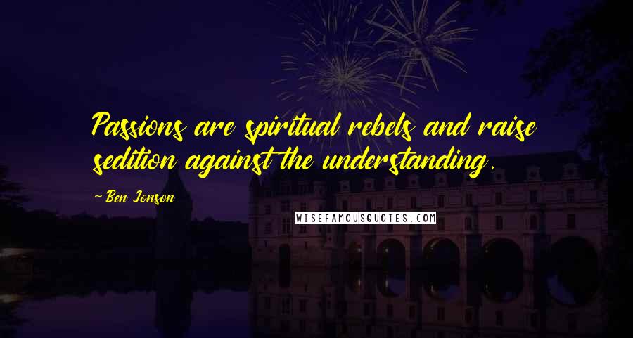 Ben Jonson Quotes: Passions are spiritual rebels and raise sedition against the understanding.