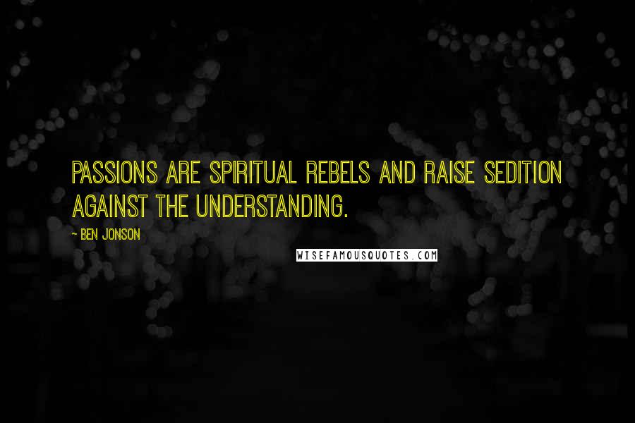 Ben Jonson Quotes: Passions are spiritual rebels and raise sedition against the understanding.