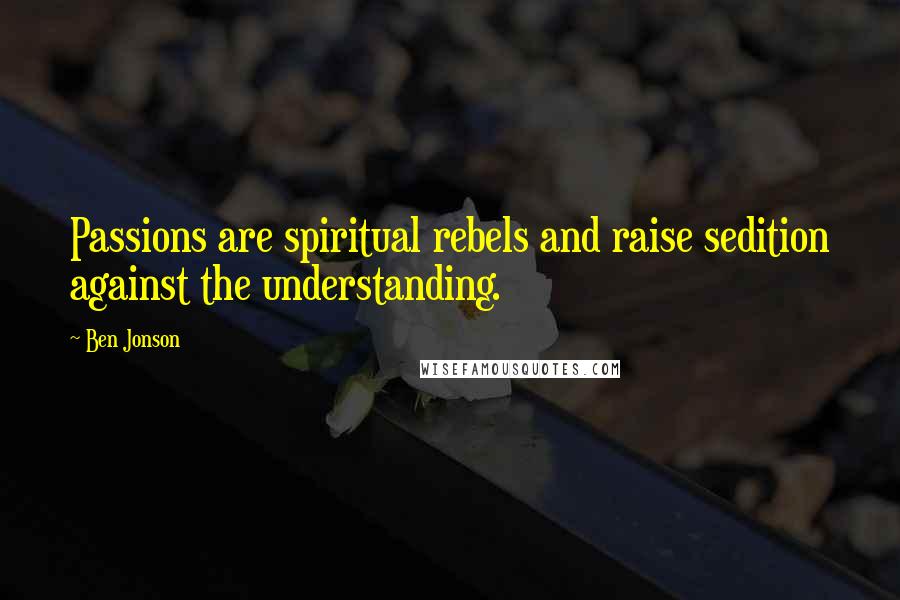 Ben Jonson Quotes: Passions are spiritual rebels and raise sedition against the understanding.