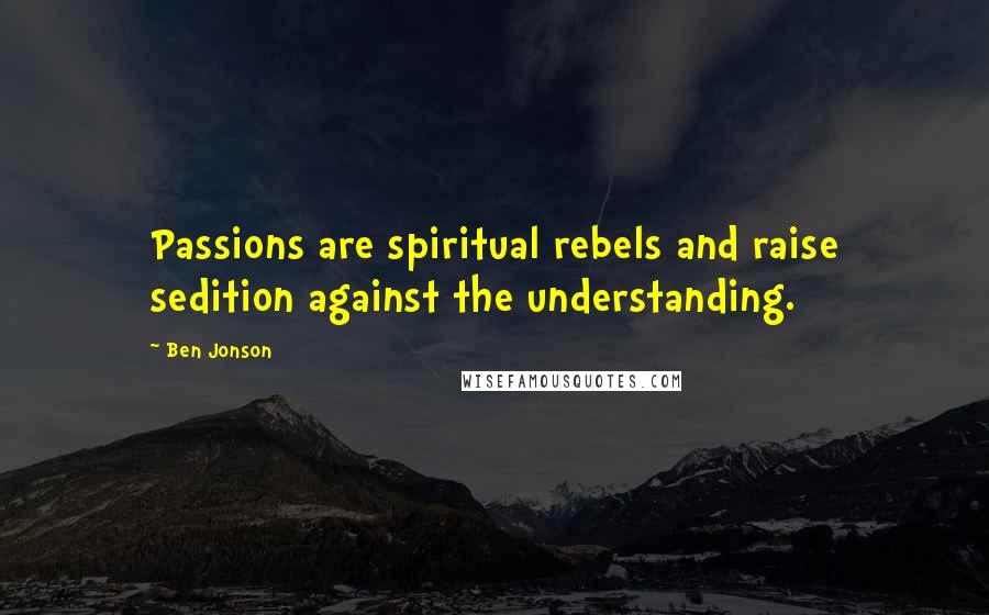 Ben Jonson Quotes: Passions are spiritual rebels and raise sedition against the understanding.