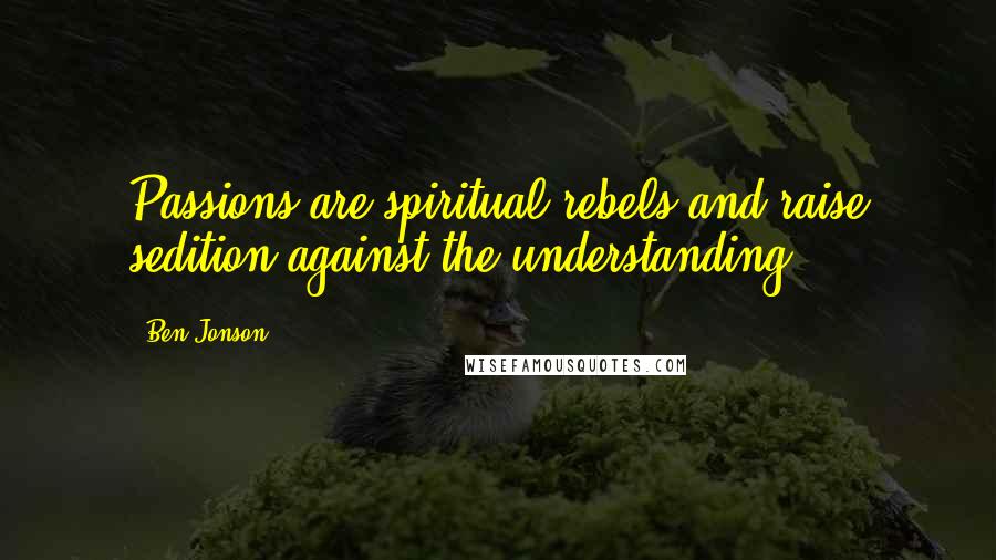 Ben Jonson Quotes: Passions are spiritual rebels and raise sedition against the understanding.