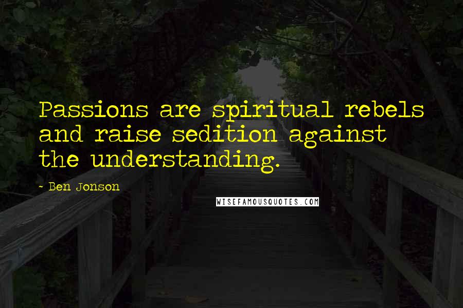 Ben Jonson Quotes: Passions are spiritual rebels and raise sedition against the understanding.