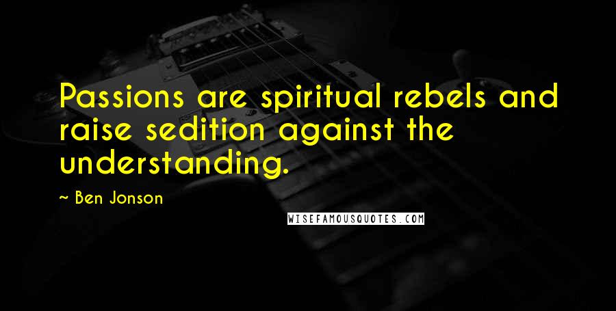 Ben Jonson Quotes: Passions are spiritual rebels and raise sedition against the understanding.