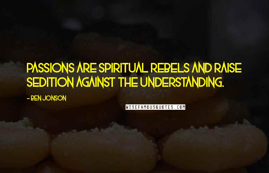 Ben Jonson Quotes: Passions are spiritual rebels and raise sedition against the understanding.