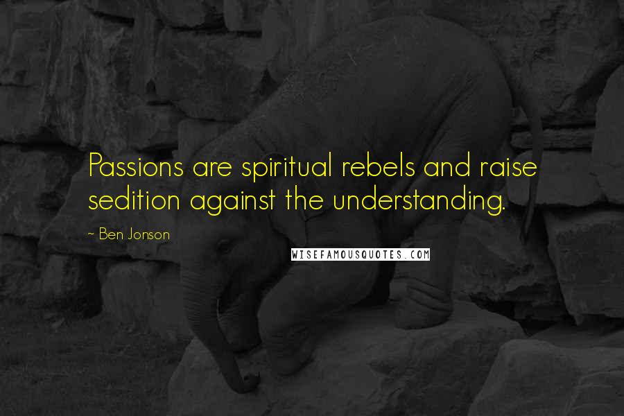 Ben Jonson Quotes: Passions are spiritual rebels and raise sedition against the understanding.