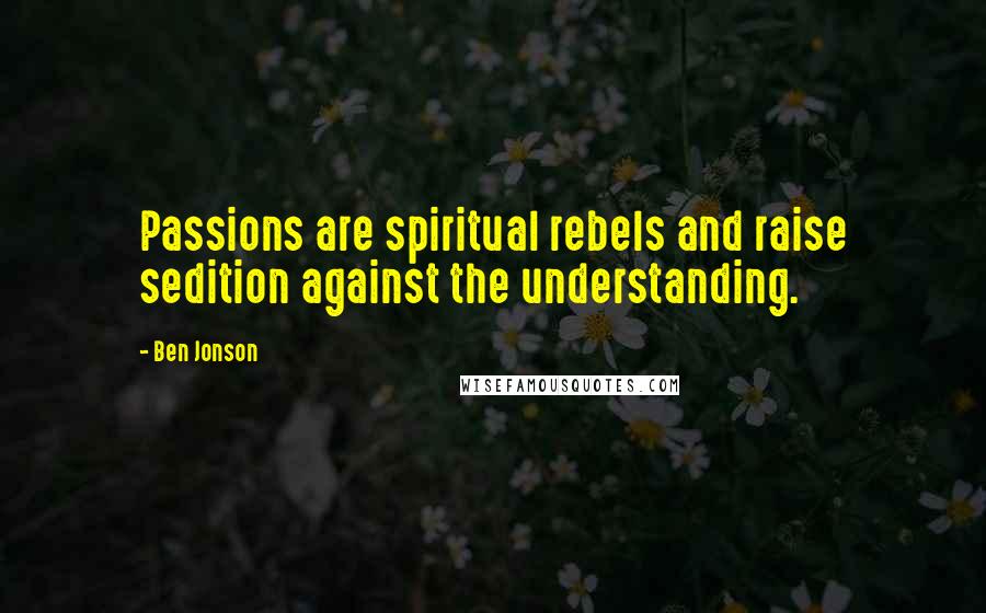 Ben Jonson Quotes: Passions are spiritual rebels and raise sedition against the understanding.