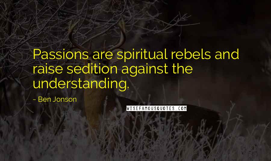 Ben Jonson Quotes: Passions are spiritual rebels and raise sedition against the understanding.