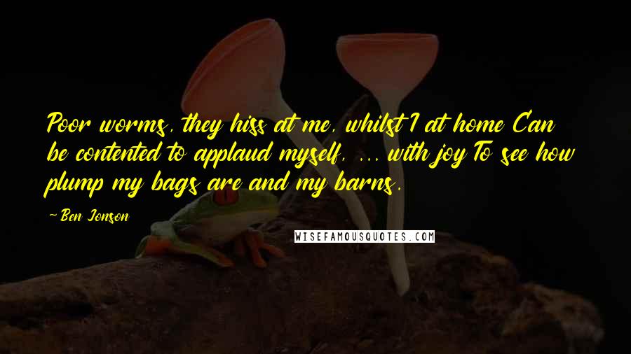 Ben Jonson Quotes: Poor worms, they hiss at me, whilst I at home Can be contented to applaud myself, ... with joy To see how plump my bags are and my barns.