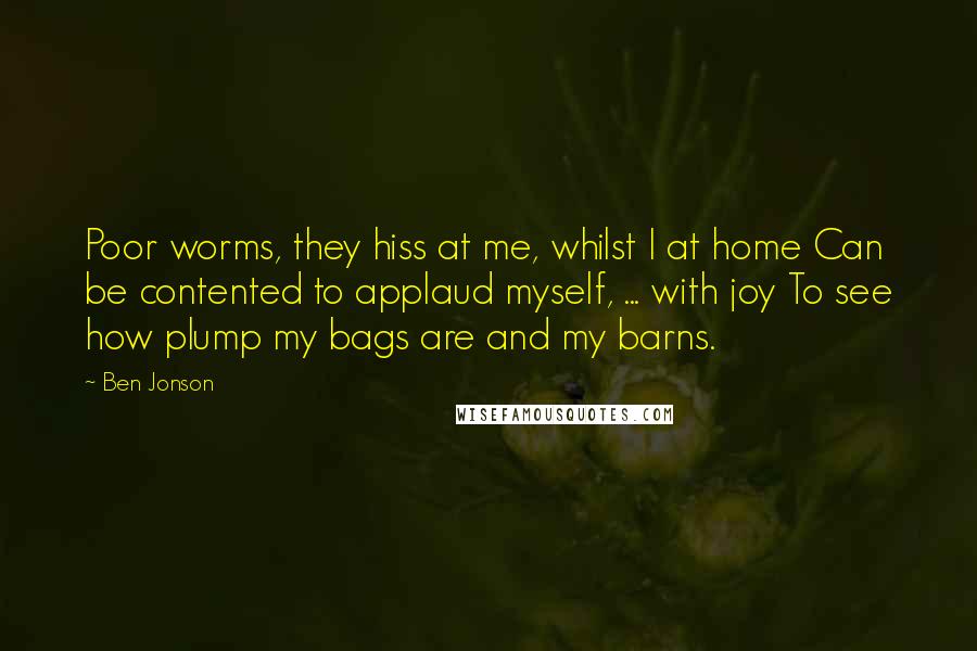 Ben Jonson Quotes: Poor worms, they hiss at me, whilst I at home Can be contented to applaud myself, ... with joy To see how plump my bags are and my barns.