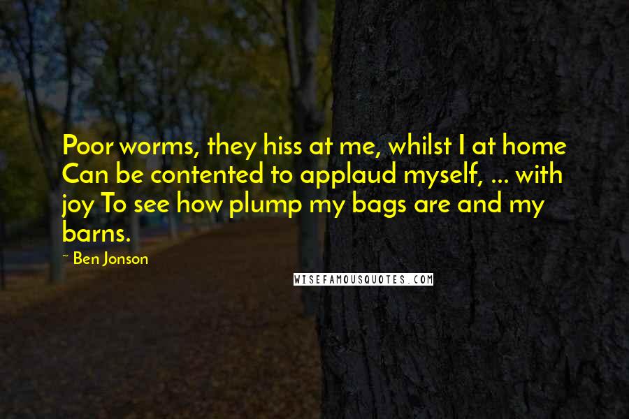 Ben Jonson Quotes: Poor worms, they hiss at me, whilst I at home Can be contented to applaud myself, ... with joy To see how plump my bags are and my barns.
