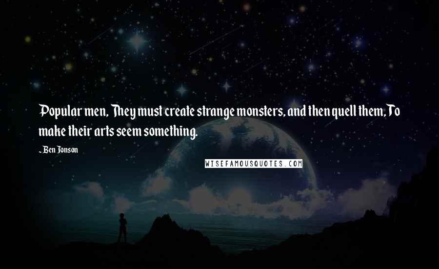 Ben Jonson Quotes: Popular men, They must create strange monsters, and then quell them, To make their arts seem something.