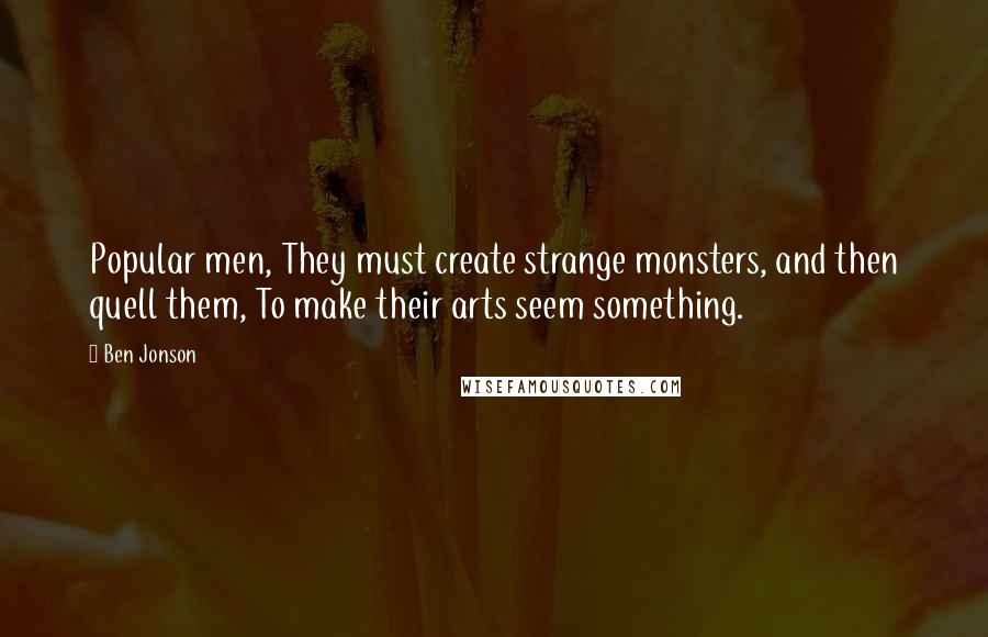 Ben Jonson Quotes: Popular men, They must create strange monsters, and then quell them, To make their arts seem something.