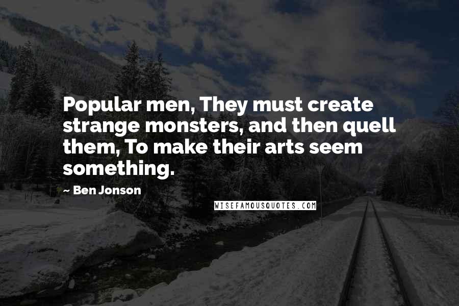 Ben Jonson Quotes: Popular men, They must create strange monsters, and then quell them, To make their arts seem something.