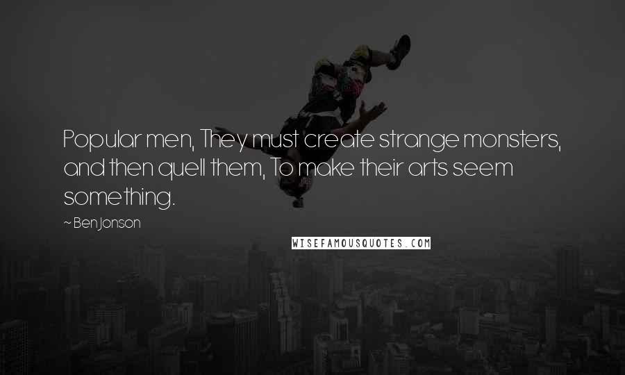 Ben Jonson Quotes: Popular men, They must create strange monsters, and then quell them, To make their arts seem something.