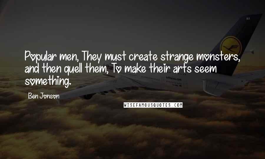 Ben Jonson Quotes: Popular men, They must create strange monsters, and then quell them, To make their arts seem something.